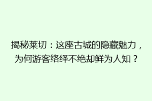 揭秘莱切：这座古城的隐藏魅力，为何游客络绎不绝却鲜为人知？
