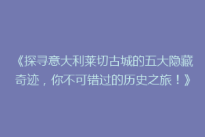 《探寻意大利莱切古城的五大隐藏奇迹，你不可错过的历史之旅！》