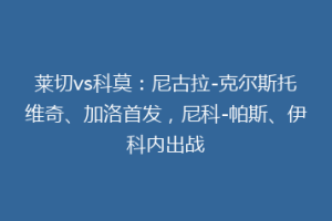 莱切vs科莫：尼古拉-克尔斯托维奇、加洛首发，尼科-帕斯、伊科内出战