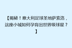 【揭秘！意大利足球圣地萨索洛，这座小城如何孕育出世界级球星？】