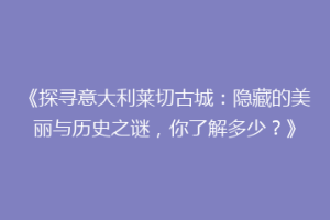 《探寻意大利莱切古城：隐藏的美丽与历史之谜，你了解多少？》