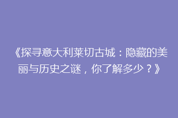 《探寻意大利莱切古城:隐藏的美丽与历史之谜,你了解多少?》