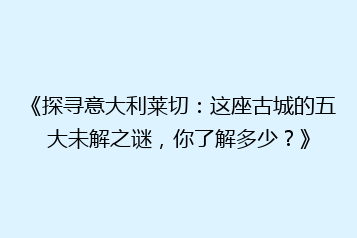 《探寻意大利莱切:这座古城的五大未解之谜,你了解多少?》