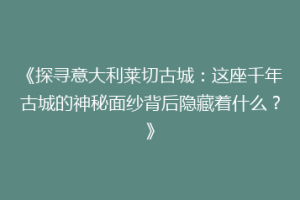 《探寻意大利莱切古城：这座千年古城的神秘面纱背后隐藏着什么？》