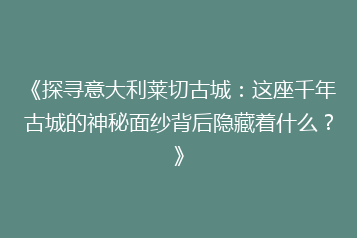 《探寻意大利莱切古城:这座千年古城的神秘面纱背后隐藏着什么?》