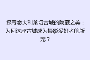 探寻意大利莱切古城的隐藏之美：为何这座古城成为摄影爱好者的新宠？