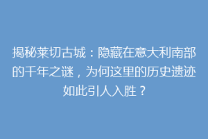 揭秘莱切古城：隐藏在意大利南部的千年之谜，为何这里的历史遗迹如此引人入胜？