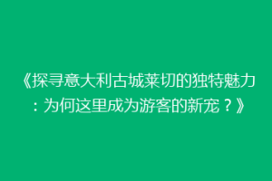 《探寻意大利古城莱切的独特魅力：为何这里成为游客的新宠？》