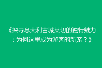 《探寻意大利古城莱切的独特魅力:为何这里成为游客的新宠?》