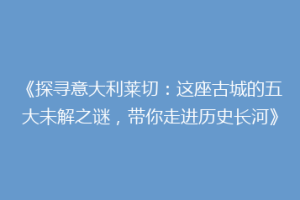 《探寻意大利莱切：这座古城的五大未解之谜，带你走进历史长河》