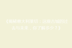 《揭秘意大利莱切：这座古城的过去与未来，你了解多少？》
