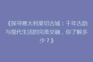 《探寻意大利莱切古城：千年古韵与现代生活的完美交融，你了解多少？》