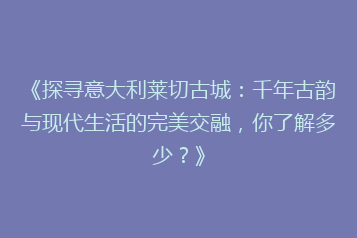 《探寻意大利莱切古城:千年古韵与现代生活的完美交融,你了解多少?》