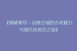《揭秘莱切：这座古城的古老魅力与现代化变迁之谜》