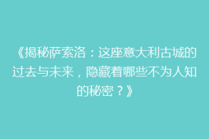 《揭秘萨索洛：这座意大利古城的过去与未来，隐藏着哪些不为人知的秘密？》
