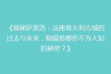 《揭秘萨索洛:这座意大利古城的过去与未来,隐藏着哪些不为人知的秘密?》
