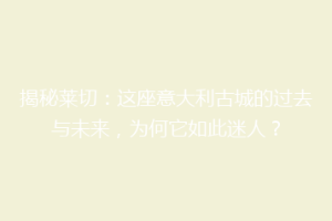 揭秘莱切：这座意大利古城的过去与未来，为何它如此迷人？