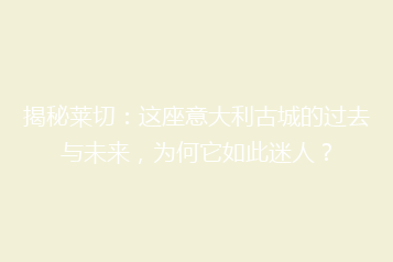 揭秘莱切:这座意大利古城的过去与未来,为何它如此迷人?