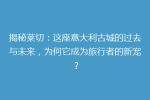 揭秘莱切：这座意大利古城的过去与未来，为何它成为旅行者的新宠？