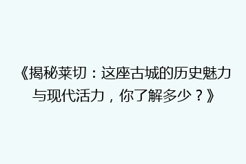 《揭秘莱切:这座古城的历史魅力与现代活力,你了解多少?》