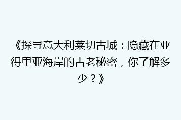 《探寻意大利莱切古城:隐藏在亚得里亚海岸的古老秘密,你了解多少?》