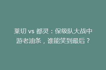 莱切 vs 都灵：保级队大战中游老油条，谁能笑到最后？