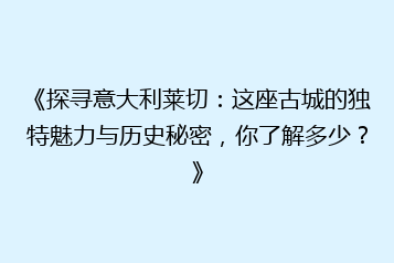 《探寻意大利莱切:这座古城的独特魅力与历史秘密,你了解多少?》