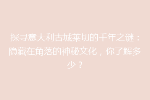 探寻意大利古城莱切的千年之谜：隐藏在角落的神秘文化，你了解多少？