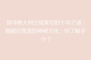 探寻意大利古城莱切的千年之谜:隐藏在角落的神秘文化,你了解多少?