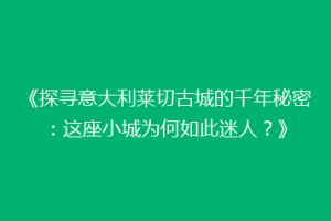 《探寻意大利莱切古城的千年秘密：这座小城为何如此迷人？》