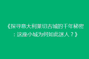 《探寻意大利莱切古城的千年秘密:这座小城为何如此迷人?》