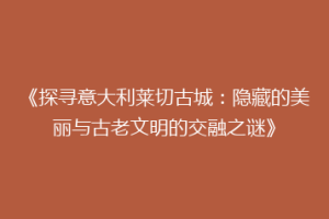 《探寻意大利莱切古城：隐藏的美丽与古老文明的交融之谜》