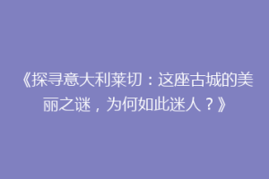 《探寻意大利莱切：这座古城的美丽之谜，为何如此迷人？》