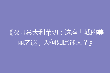 《探寻意大利莱切:这座古城的美丽之谜,为何如此迷人?》