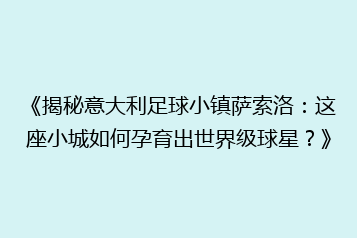 《揭秘意大利足球小镇萨索洛:这座小城如何孕育出世界级球星?》