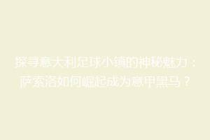 探寻意大利足球小镇的神秘魅力：萨索洛如何崛起成为意甲黑马？