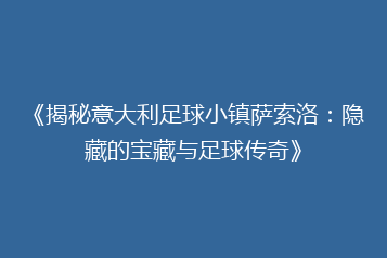 《揭秘意大利足球小镇萨索洛:隐藏的宝藏与足球传奇》