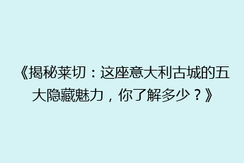 《揭秘莱切:这座意大利古城的五大隐藏魅力,你了解多少?》