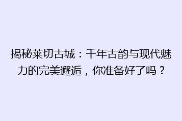 揭秘莱切古城:千年古韵与现代魅力的完美邂逅,你准备好了吗?
