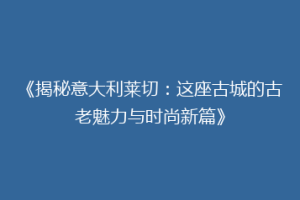 《揭秘意大利莱切：这座古城的古老魅力与时尚新篇》