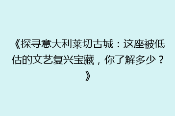 《探寻意大利莱切古城:这座被低估的文艺复兴宝藏,你了解多少?》