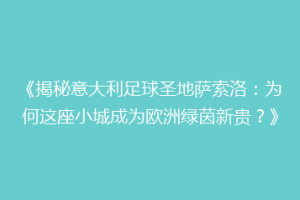 《揭秘意大利足球圣地萨索洛：为何这座小城成为欧洲绿茵新贵？》