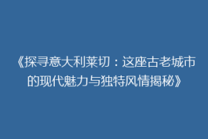 《探寻意大利莱切：这座古老城市的现代魅力与独特风情揭秘》