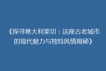 《探寻意大利莱切:这座古老城市的现代魅力与独特风情揭秘》