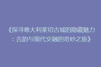 《探寻意大利莱切古城的隐藏魅力:古韵与现代交融的奇妙之旅》