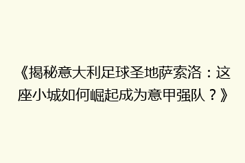《揭秘意大利足球圣地萨索洛:这座小城如何崛起成为意甲强队?》