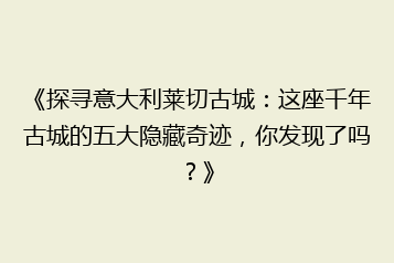《探寻意大利莱切古城:这座千年古城的五大隐藏奇迹,你发现了吗?》