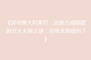 《探寻意大利莱切：这座古城隐藏的五大未解之谜，你敢来揭晓吗？》