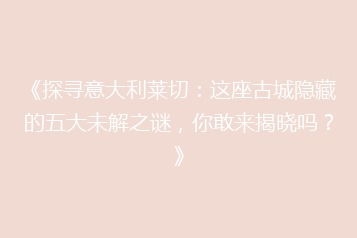 《探寻意大利莱切：这座古城隐藏的五大未解之谜，你敢来揭晓吗？》