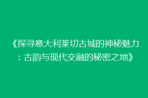 《探寻意大利莱切古城的神秘魅力：古韵与现代交融的秘密之地》